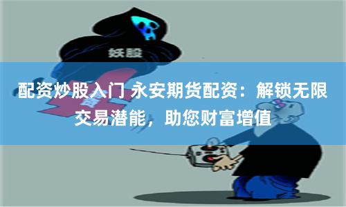 配资炒股入门 永安期货配资：解锁无限交易潜能，助您财富增值