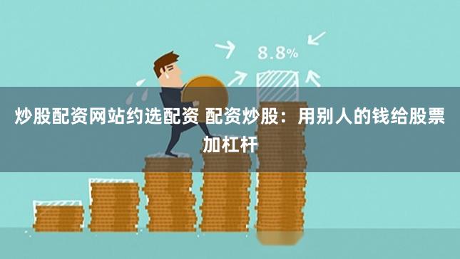 炒股配资网站约选配资 配资炒股：用别人的钱给股票加杠杆