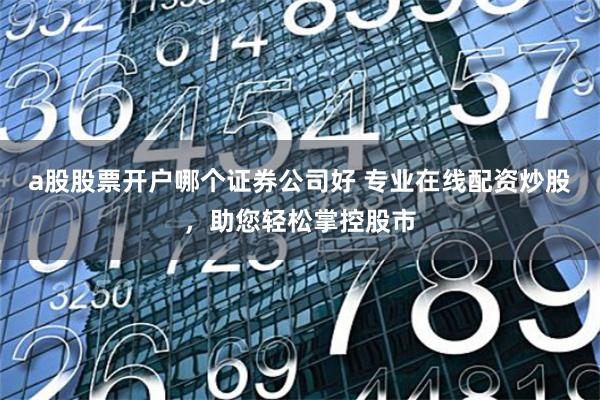a股股票开户哪个证券公司好 专业在线配资炒股，助您轻松掌控股市