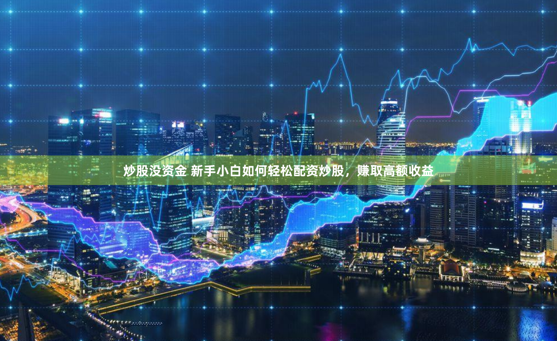 炒股没资金 新手小白如何轻松配资炒股，赚取高额收益