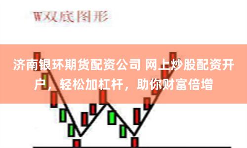 济南银环期货配资公司 网上炒股配资开户，轻松加杠杆，助你财富倍增