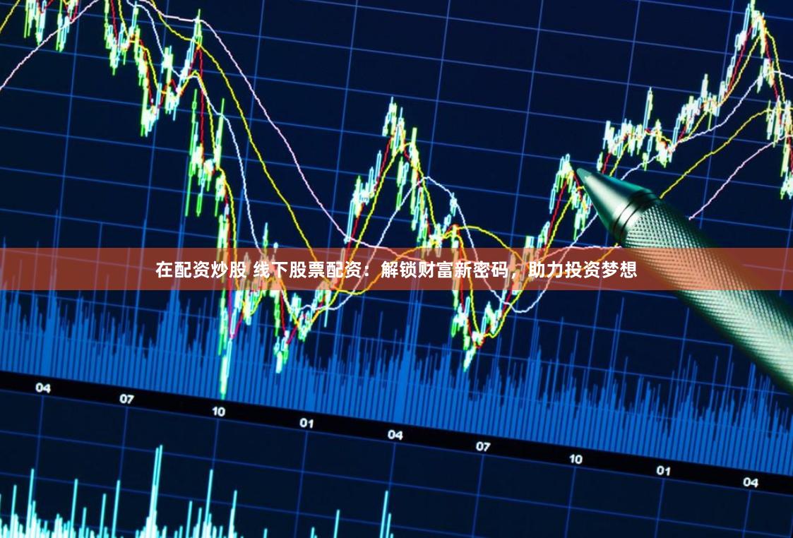 在配资炒股 线下股票配资：解锁财富新密码，助力投资梦想