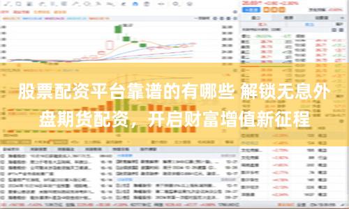 股票配资平台靠谱的有哪些 解锁无息外盘期货配资，开启财富增值新征程