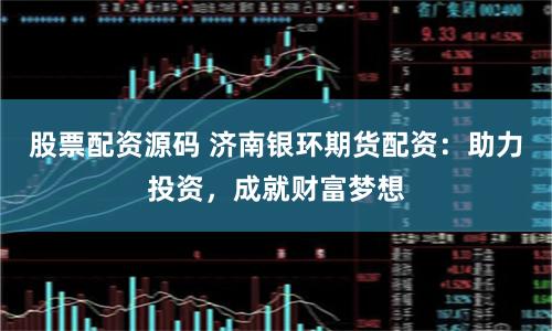 股票配资源码 济南银环期货配资：助力投资，成就财富梦想