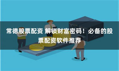 常德股票配资 解锁财富密码！必备的股票配资软件推荐