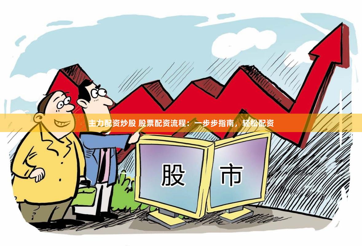 主力配资炒股 股票配资流程：一步步指南，轻松配资