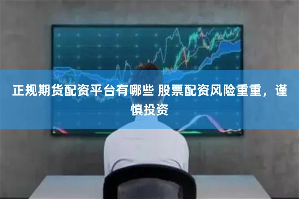 正规期货配资平台有哪些 股票配资风险重重，谨慎投资