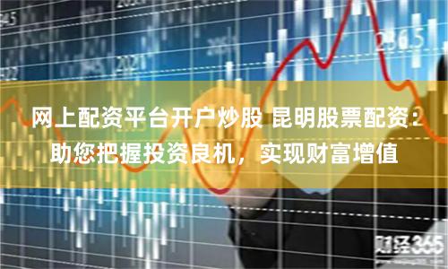 网上配资平台开户炒股 昆明股票配资：助您把握投资良机，实现财富增值