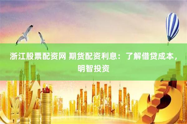 浙江股票配资网 期货配资利息：了解借贷成本，明智投资