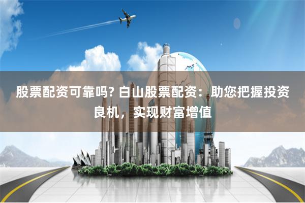 股票配资可靠吗? 白山股票配资：助您把握投资良机，实现财富增值