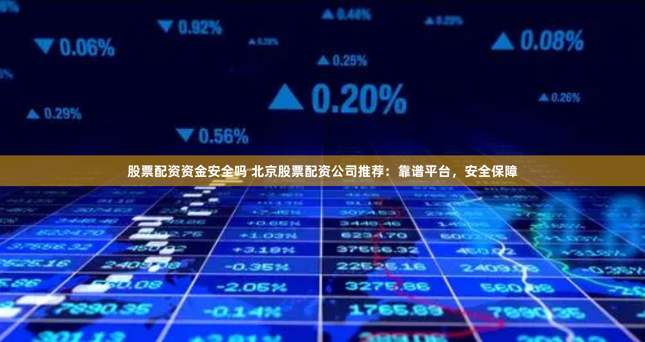 股票配资资金安全吗 北京股票配资公司推荐：靠谱平台，安全保障