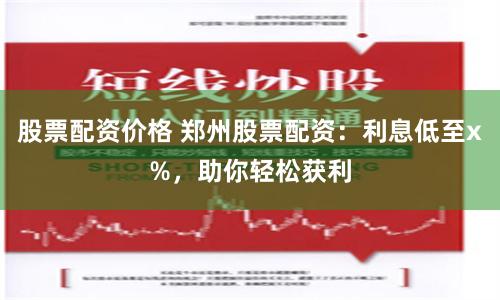 股票配资价格 郑州股票配资：利息低至x%，助你轻松获利