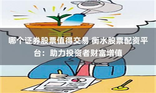 哪个证券股票值得交易 衡水股票配资平台：助力投资者财富增值