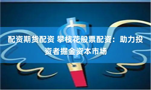 配资期货配资 攀枝花股票配资：助力投资者掘金资本市场