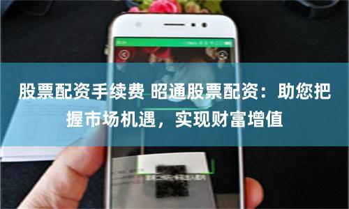 股票配资手续费 昭通股票配资：助您把握市场机遇，实现财富增值
