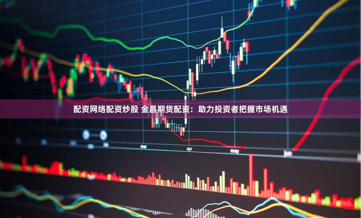 配资网络配资炒股 金昌期货配资：助力投资者把握市场机遇