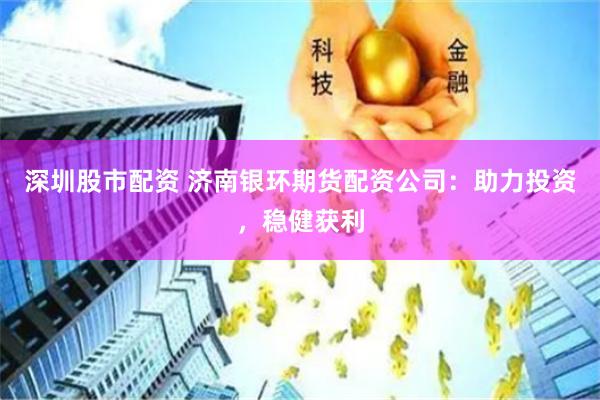 深圳股市配资 济南银环期货配资公司：助力投资，稳健获利