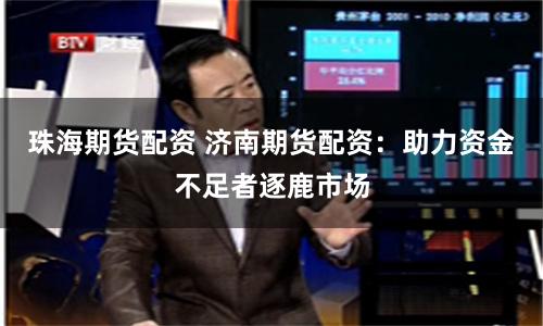 珠海期货配资 济南期货配资：助力资金不足者逐鹿市场