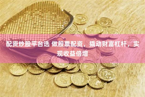 配资炒股平台选 做股票配资，撬动财富杠杆，实现收益倍增