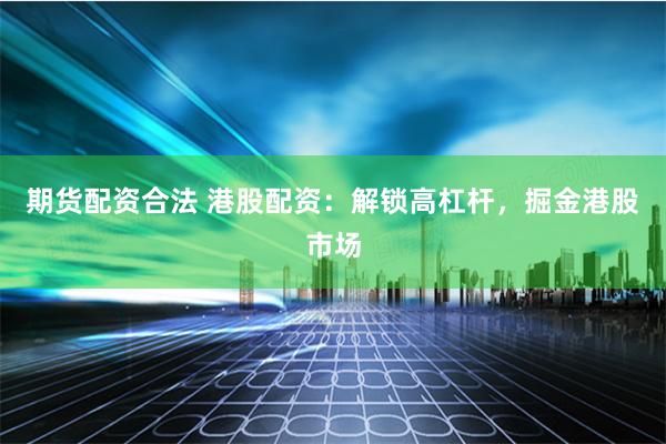 期货配资合法 港股配资：解锁高杠杆，掘金港股市场