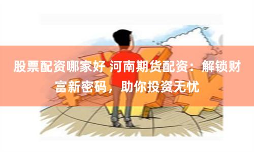 股票配资哪家好 河南期货配资:解锁财富新密码,助你投资无忧