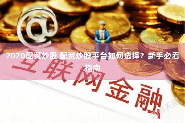 2020配资炒股 配资炒股平台如何选择？新手必看指南