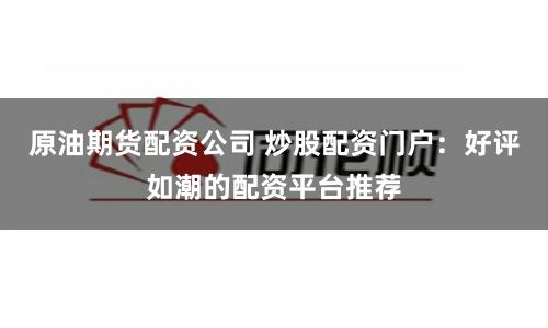 原油期货配资公司 炒股配资门户：好评如潮的配资平台推荐