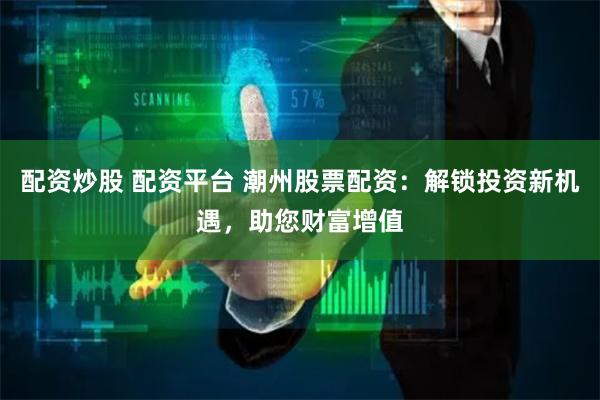 配资炒股 配资平台 潮州股票配资：解锁投资新机遇，助您财富增值
