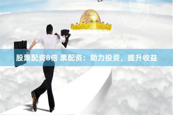 股票配资8倍 票配资：助力投资，提升收益