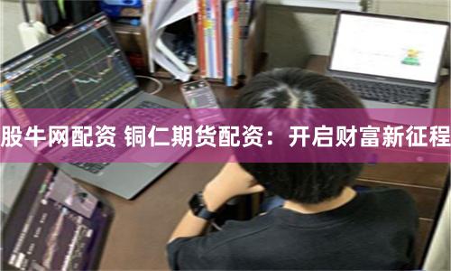 股牛网配资 铜仁期货配资：开启财富新征程