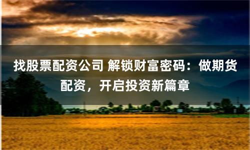 找股票配资公司 解锁财富密码：做期货配资，开启投资新篇章