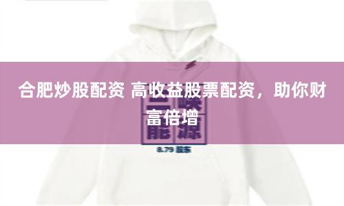 合肥炒股配资 高收益股票配资，助你财富倍增