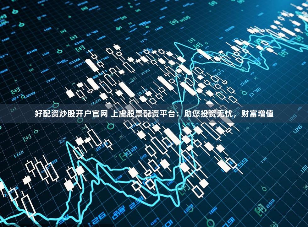 好配资炒股开户官网 上虞股票配资平台：助您投资无忧，财富增值