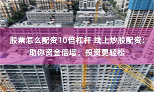 股票怎么配资10倍杠杆 线上炒股配资：助你资金倍增，投资更轻松