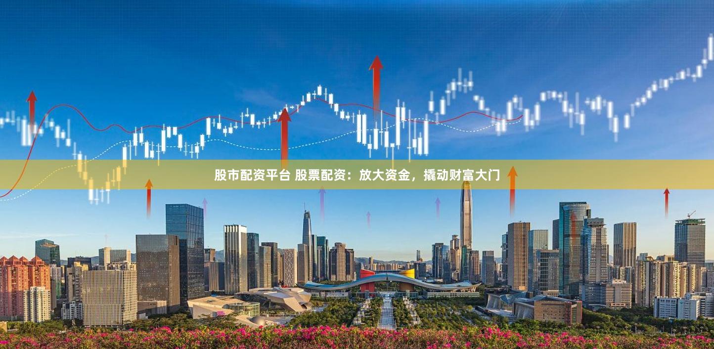 股市配资平台 股票配资：放大资金，撬动财富大门