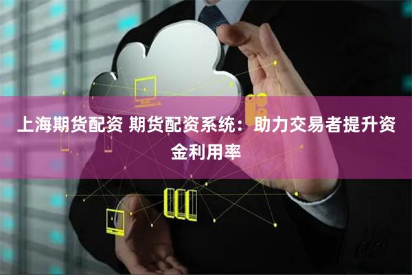 上海期货配资 期货配资系统：助力交易者提升资金利用率