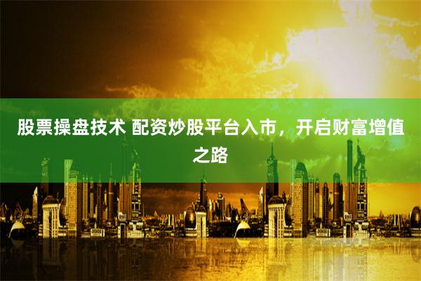 股票操盘技术 配资炒股平台入市，开启财富增值之路