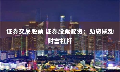证券交易股票 证券股票配资：助您撬动财富杠杆
