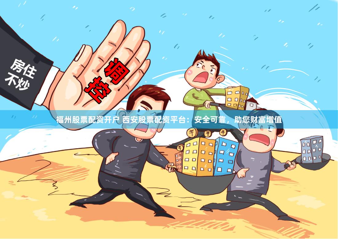 福州股票配资开户 西安股票配资平台：安全可靠，助您财富增值