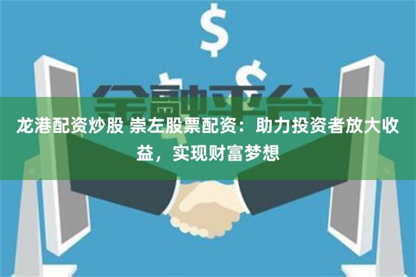 龙港配资炒股 崇左股票配资：助力投资者放大收益，实现财富梦想