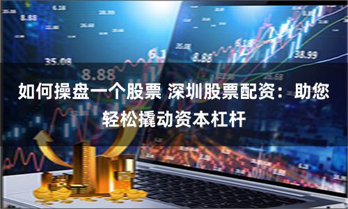 如何操盘一个股票 深圳股票配资：助您轻松撬动资本杠杆
