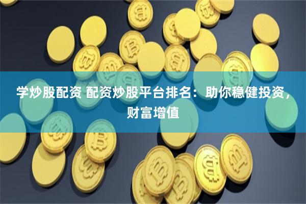 学炒股配资 配资炒股平台排名：助你稳健投资，财富增值