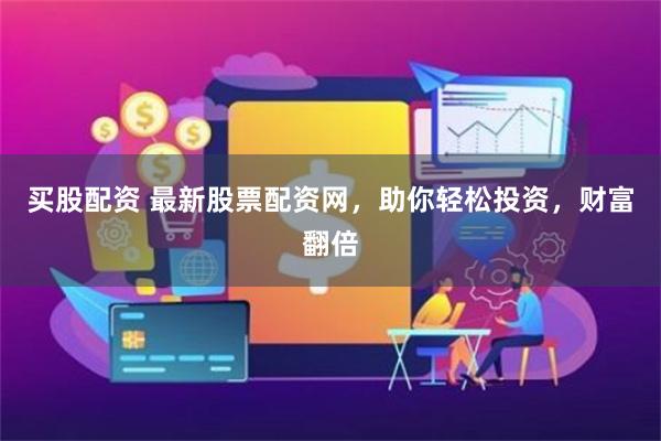 买股配资 最新股票配资网，助你轻松投资，财富翻倍