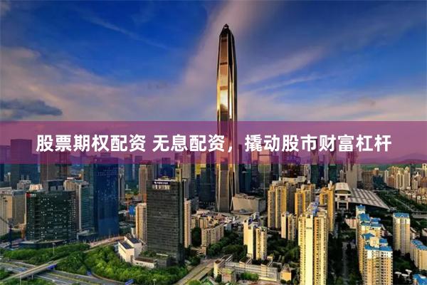 股票期权配资 无息配资，撬动股市财富杠杆