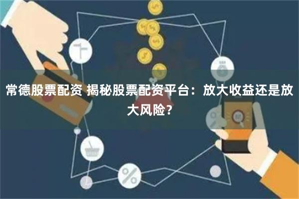 常德股票配资 揭秘股票配资平台：放大收益还是放大风险？