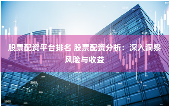 股票配资平台排名 股票配资分析：深入洞察风险与收益